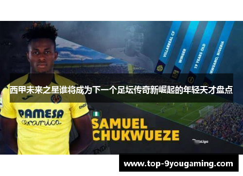西甲未来之星谁将成为下一个足坛传奇新崛起的年轻天才盘点