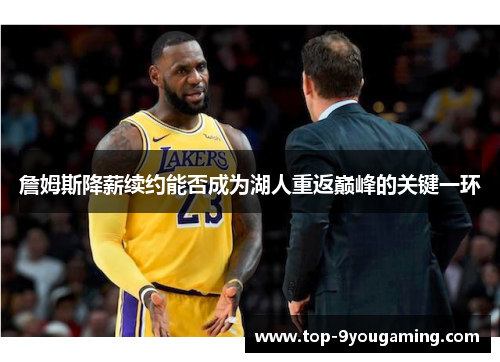 詹姆斯降薪续约能否成为湖人重返巅峰的关键一环