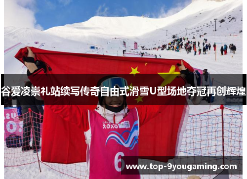 谷爱凌崇礼站续写传奇自由式滑雪U型场地夺冠再创辉煌