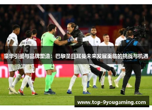 豪华引援与品牌塑造：巴黎圣日耳曼未来发展面临的挑战与机遇