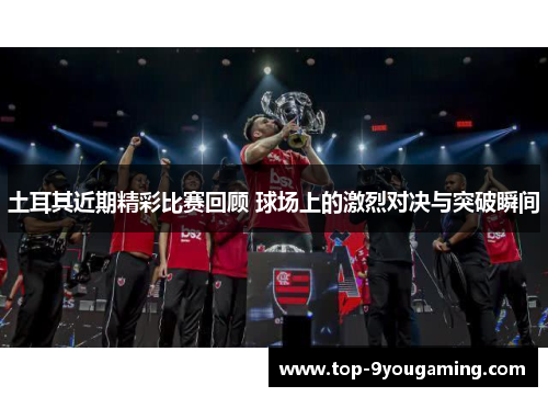 土耳其近期精彩比赛回顾 球场上的激烈对决与突破瞬间