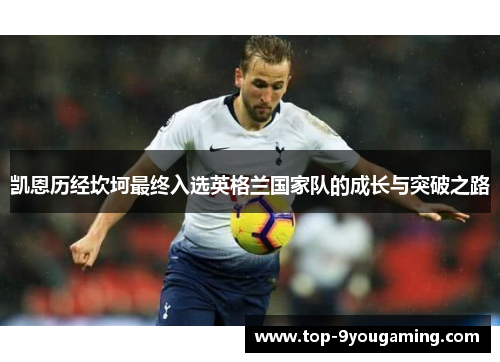 凯恩历经坎坷最终入选英格兰国家队的成长与突破之路