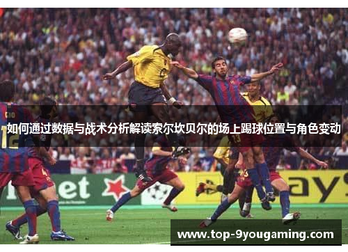 如何通过数据与战术分析解读索尔坎贝尔的场上踢球位置与角色变动