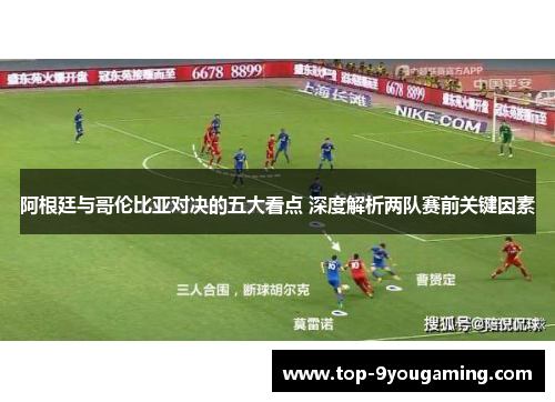 阿根廷与哥伦比亚对决的五大看点 深度解析两队赛前关键因素