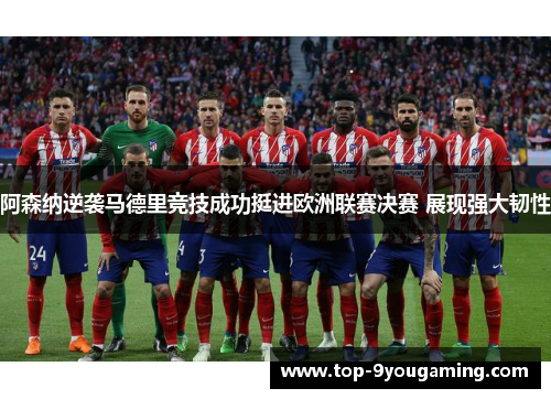 阿森纳逆袭马德里竞技成功挺进欧洲联赛决赛 展现强大韧性