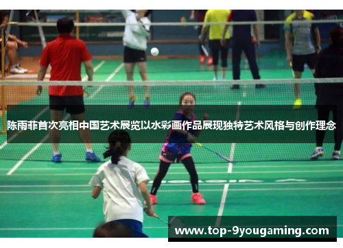 陈雨菲首次亮相中国艺术展览以水彩画作品展现独特艺术风格与创作理念