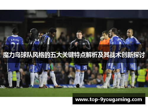 魔力鸟球队风格的五大关键特点解析及其战术创新探讨