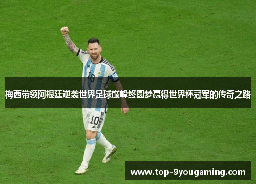 梅西带领阿根廷逆袭世界足球巅峰终圆梦赢得世界杯冠军的传奇之路