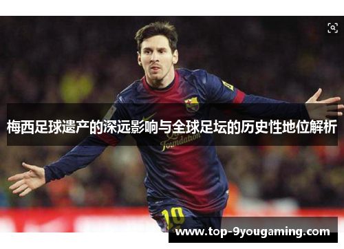 梅西足球遗产的深远影响与全球足坛的历史性地位解析