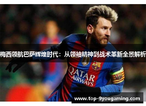 梅西领航巴萨辉煌时代：从领袖精神到战术革新全景解析